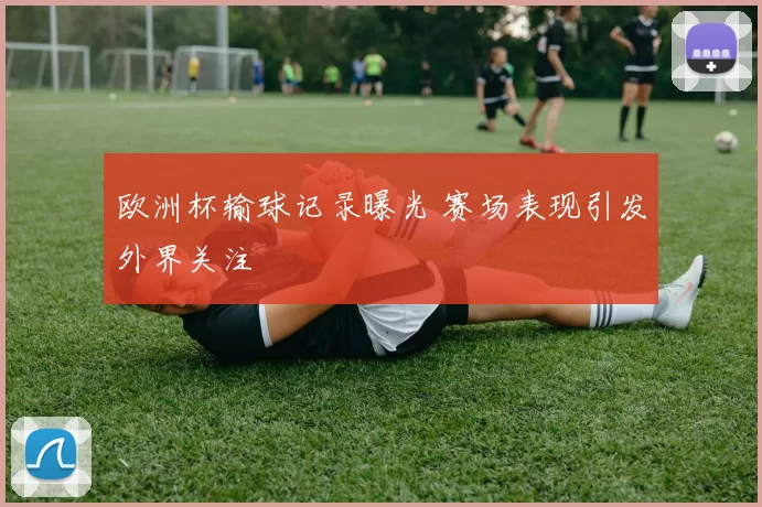 欧洲杯输球记录曝光 赛场表现引发外界关注