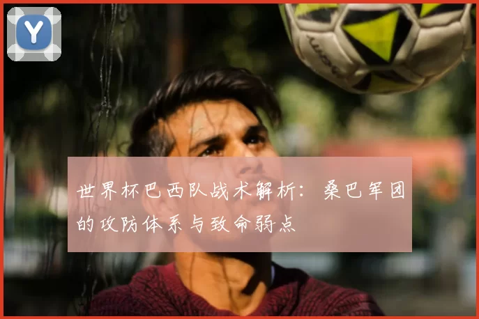 世界杯巴西队战术解析：桑巴军团的攻防体系与致命弱点