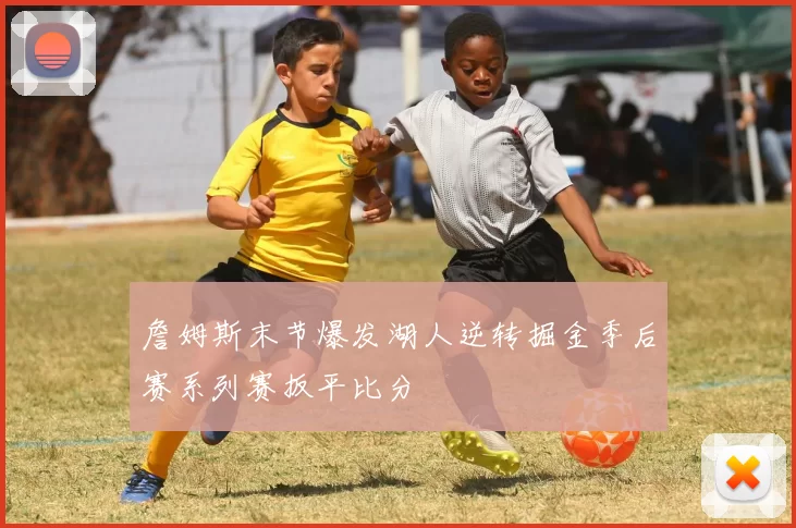 詹姆斯末节爆发湖人逆转掘金季后赛系列赛扳平比分