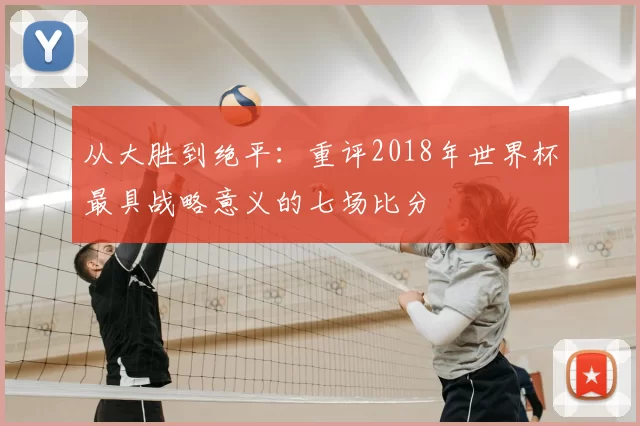 从大胜到绝平：重评2018年世界杯最具战略意义的七场比分