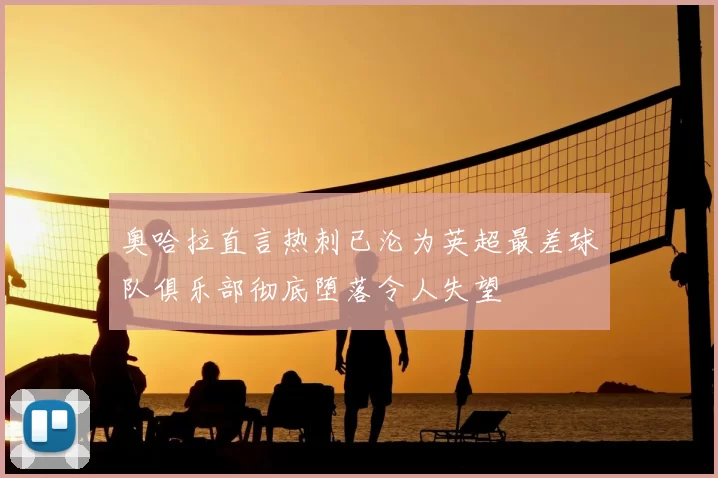 奥哈拉直言热刺已沦为英超最差球队俱乐部彻底堕落令人失望