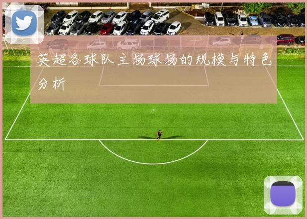 英超各球队主场球场的规模与特色分析