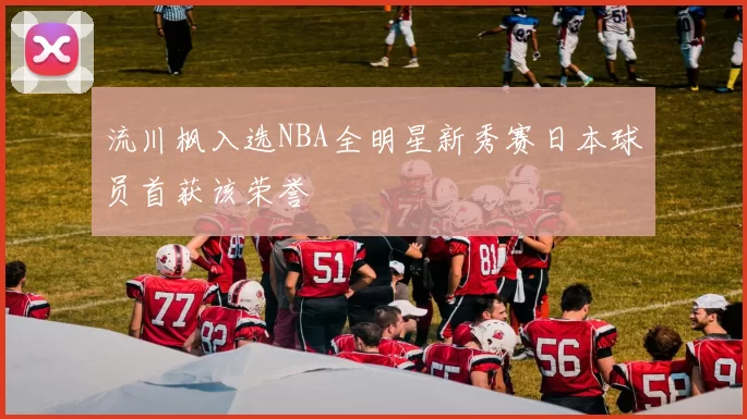 流川枫入选NBA全明星新秀赛日本球员首获该荣誉