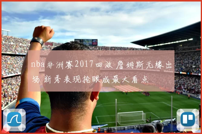 nba非洲赛2017回放 詹姆斯无缘出场 新秀表现抢眼成最大看点