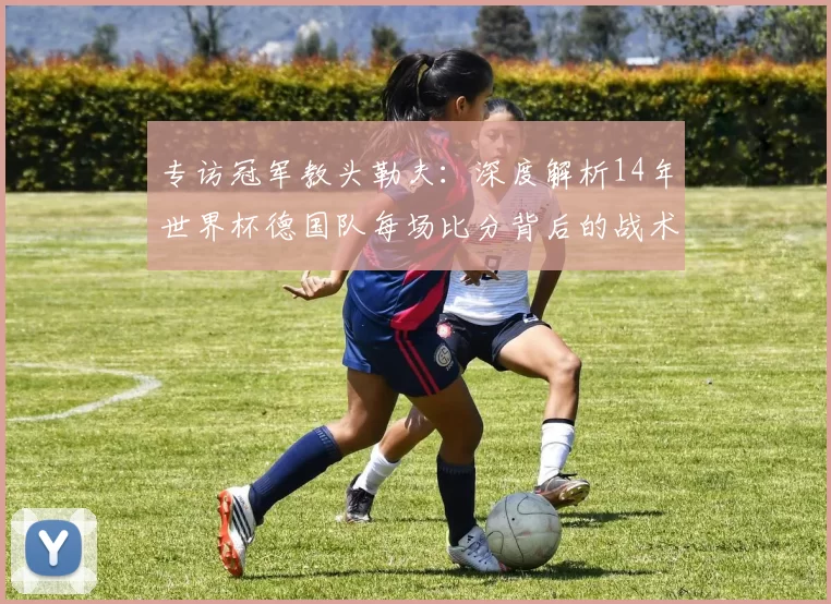 专访冠军教头勒夫：深度解析14年世界杯德国队每场比分背后的战术布局