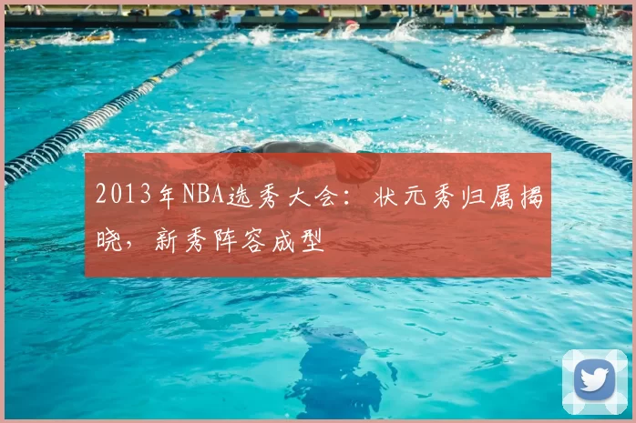 2013年NBA选秀大会：状元秀归属揭晓，新秀阵容成型
