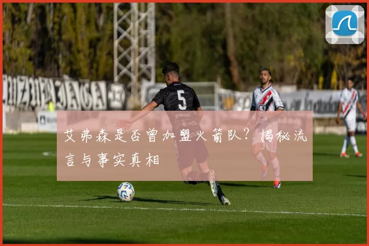 艾弗森是否曾加盟火箭队？揭秘流言与事实真相