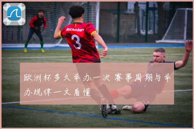 欧洲杯多久举办一次 赛事周期与举办规律一文看懂