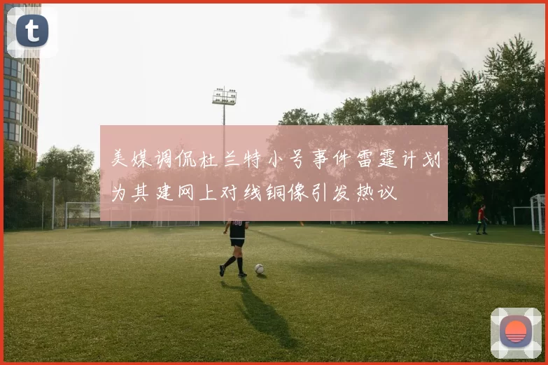美媒调侃杜兰特小号事件雷霆计划为其建网上对线铜像引发热议