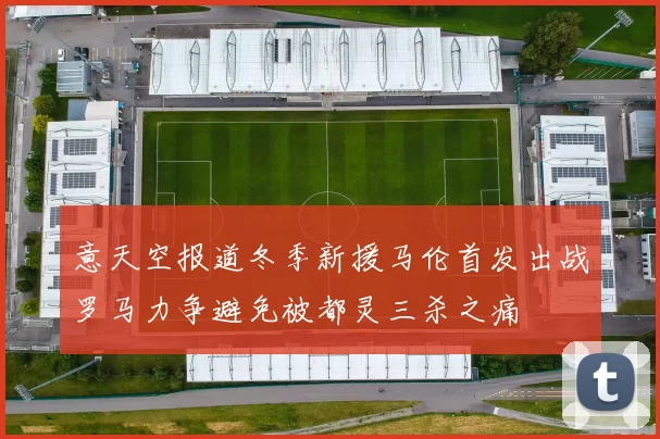 意天空报道冬季新援马伦首发出战罗马力争避免被都灵三杀之痛