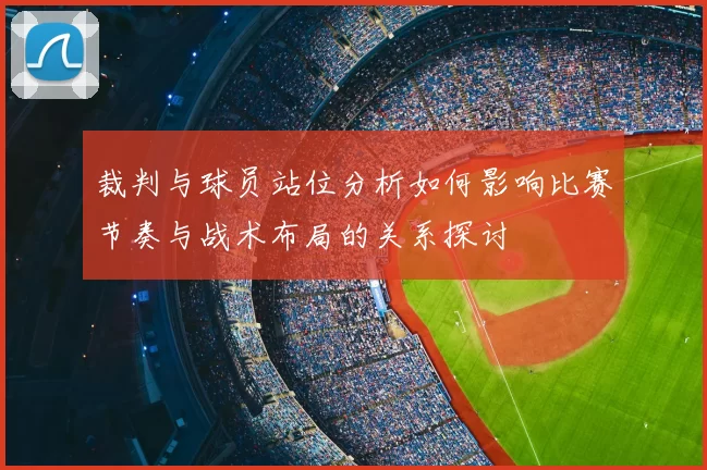 裁判与球员站位分析如何影响比赛节奏与战术布局的关系探讨