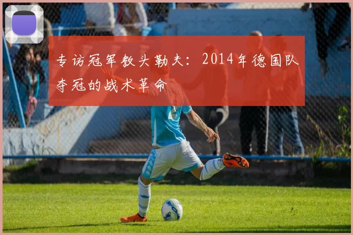 专访冠军教头勒夫：2014年德国队夺冠的战术革命