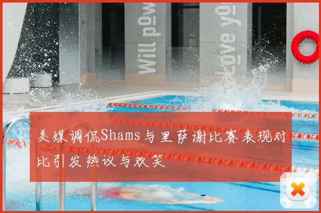 美媒调侃Shams与里萨谢比赛表现对比引发热议与欢笑
