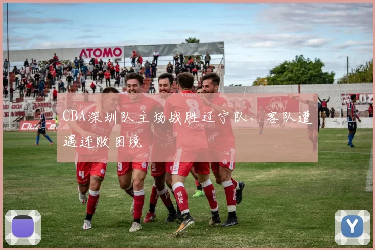 CBA深圳队主场战胜辽宁队，客队遭遇连败困境