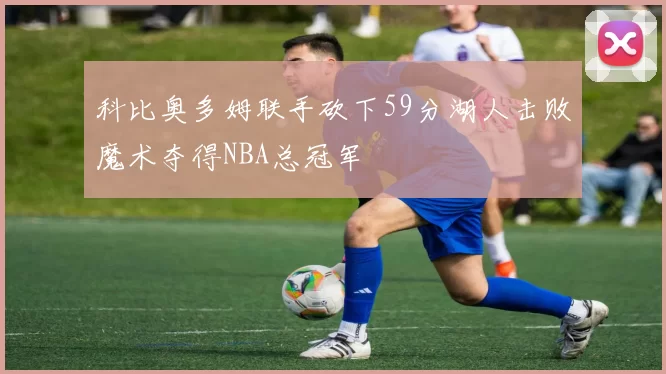 科比奥多姆联手砍下59分湖人击败魔术夺得NBA总冠军